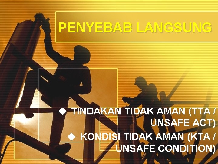 PENYEBAB LANGSUNG u TINDAKAN TIDAK AMAN (TTA / UNSAFE ACT) u KONDISI TIDAK AMAN