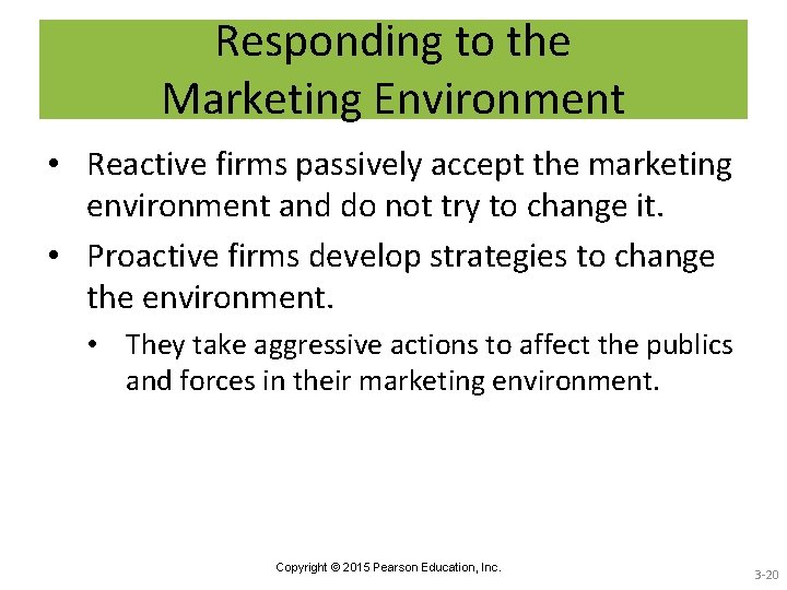 Responding to the Marketing Environment • Reactive firms passively accept the marketing environment and