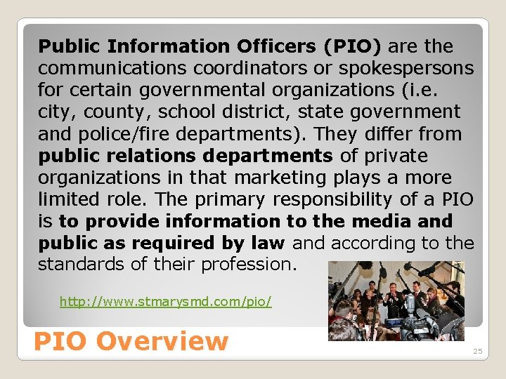 Public Information Officers (PIO) are the communications coordinators or spokespersons for certain governmental organizations