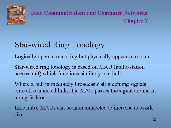 Data Communications and Computer Networks Chapter 7 Star-wired Ring Topology Logically operates as a