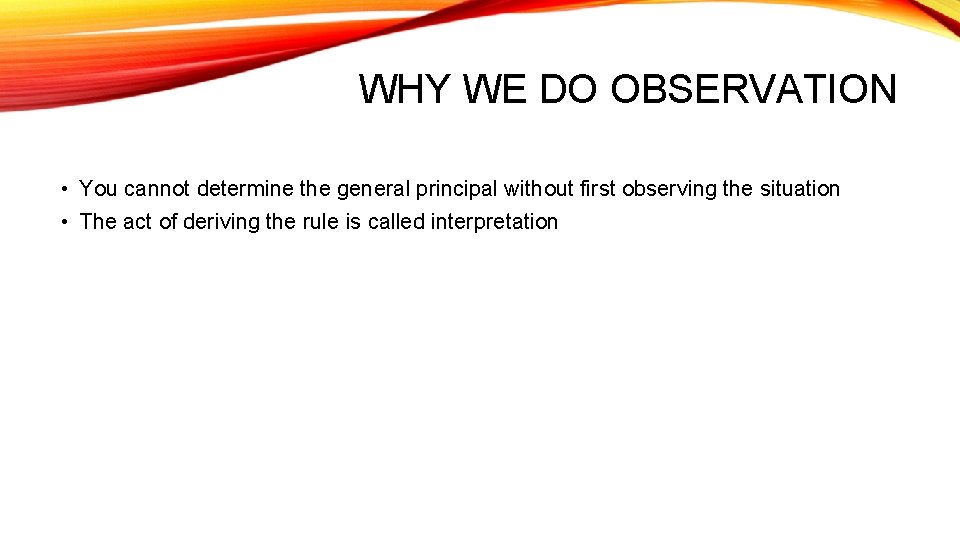 WHY WE DO OBSERVATION • You cannot determine the general principal without first observing