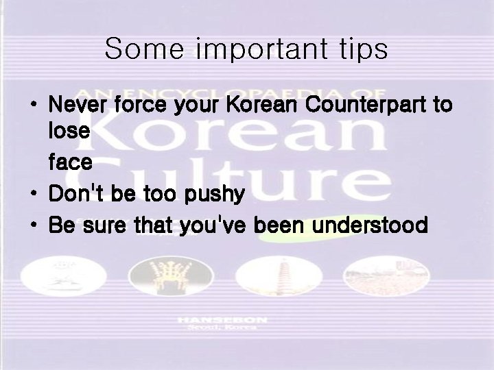 Some important tips • Never force your Korean Counterpart to lose face • Don't
