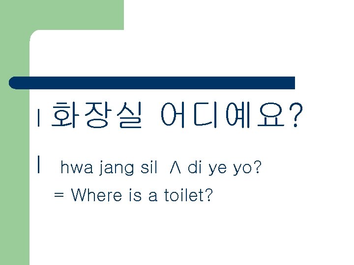 l l 화장실 어디예요? hwa jang sil Λ di ye yo? = Where is