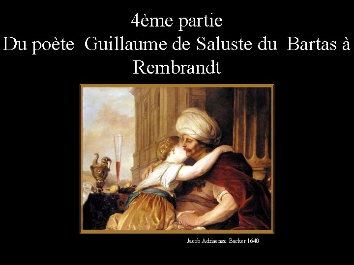 4ème partie Du poète Guillaume de Saluste du Bartas à Rembrandt Jacob Adriaensz. Backer