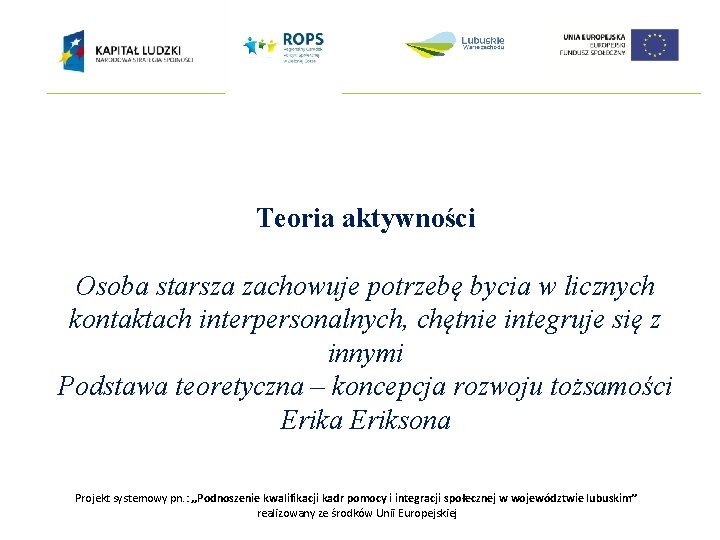 Teoria aktywności Osoba starsza zachowuje potrzebę bycia w licznych kontaktach interpersonalnych, chętnie integruje się