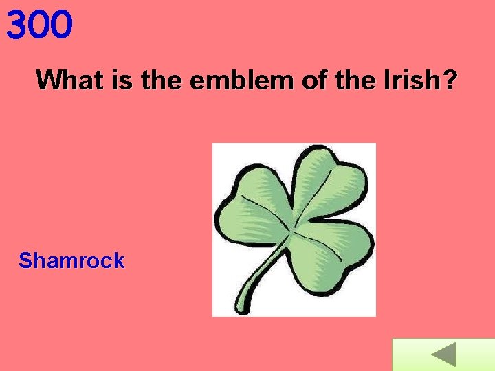 300 What is the emblem of the Irish? Shamrock 