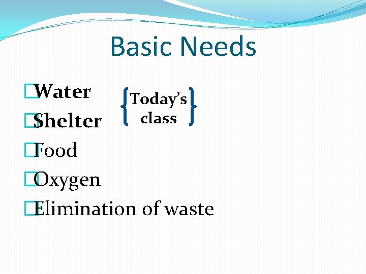Basic Needs �Water Today’s class �Shelter �Food �Oxygen �Elimination of waste 