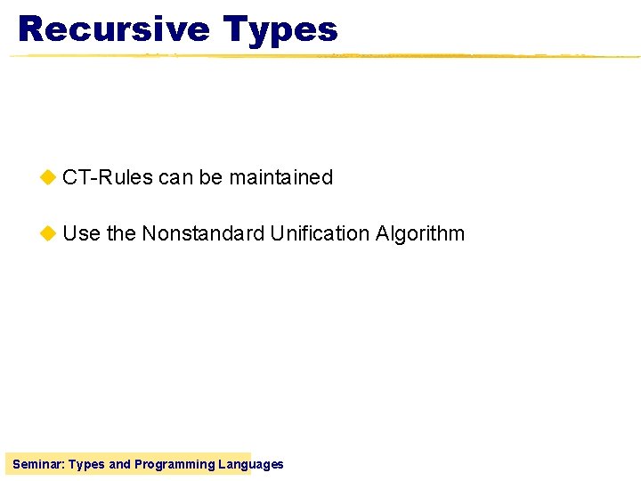 Recursive Types u CT-Rules can be maintained u Use the Nonstandard Unification Algorithm Seminar: