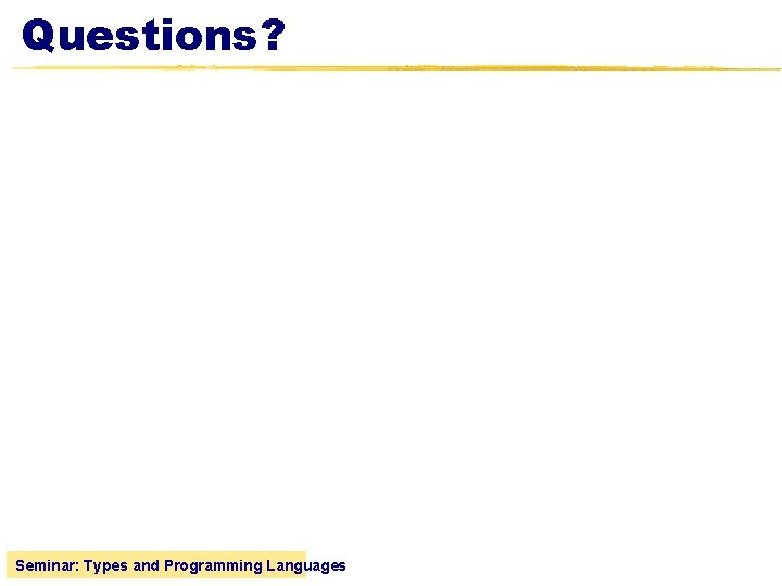 Questions? Seminar: Types and Programming Languages 