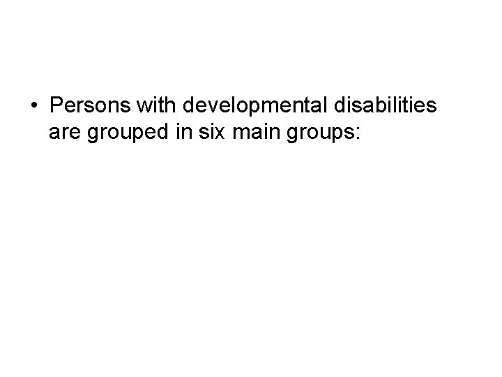  • Persons with developmental disabilities are grouped in six main groups: 