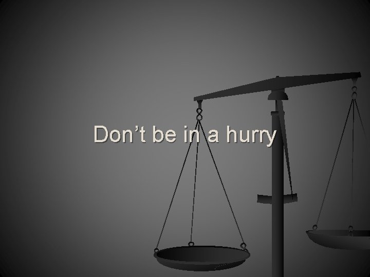 Don’t be in a hurry 