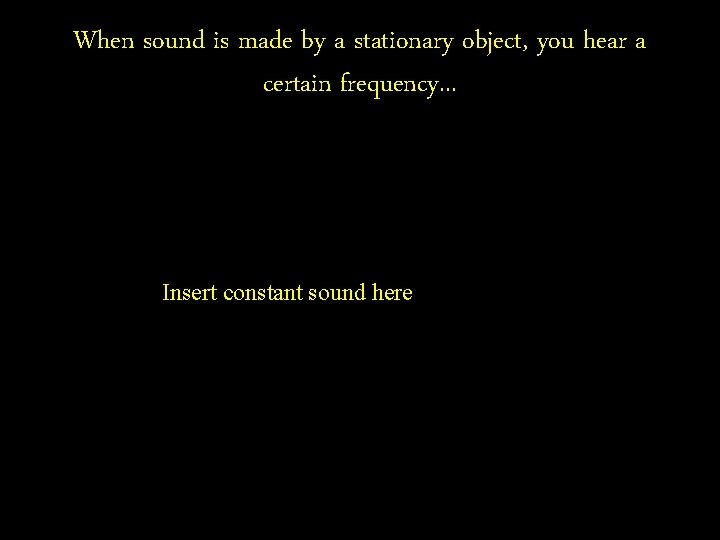 When sound is made by a stationary object, you hear a certain frequency. .