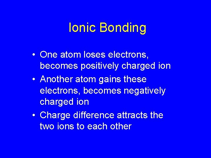 Ionic Bonding • One atom loses electrons, becomes positively charged ion • Another atom