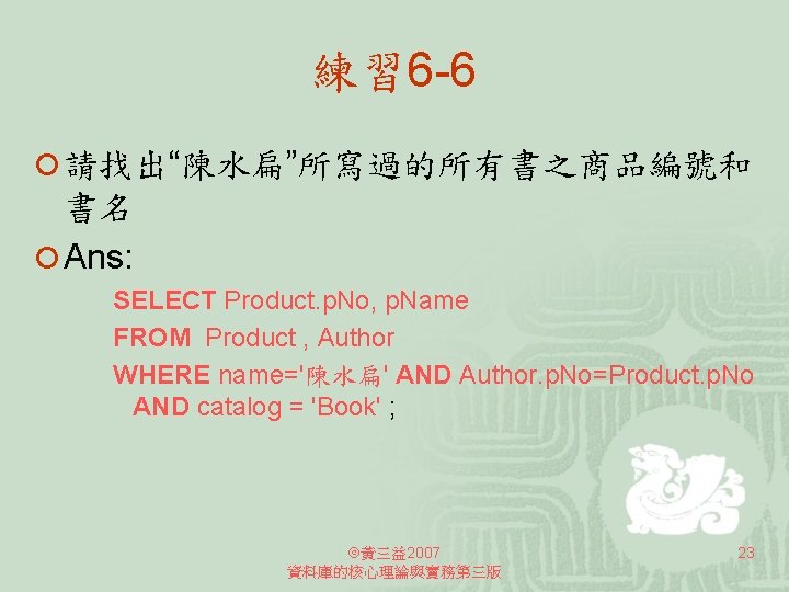 練習 6 -6 ¡ 請找出“陳水扁”所寫過的所有書之商品編號和 書名 ¡ Ans: SELECT Product. p. No, p. Name