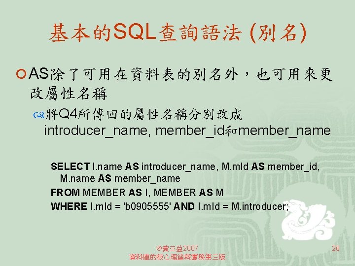 基本的SQL查詢語法 (別名) ¡ AS除了可用在資料表的別名外，也可用來更 改屬性名稱 將Q 4所傳回的屬性名稱分別改成 introducer_name, member_id和member_name SELECT I. name AS introducer_name,