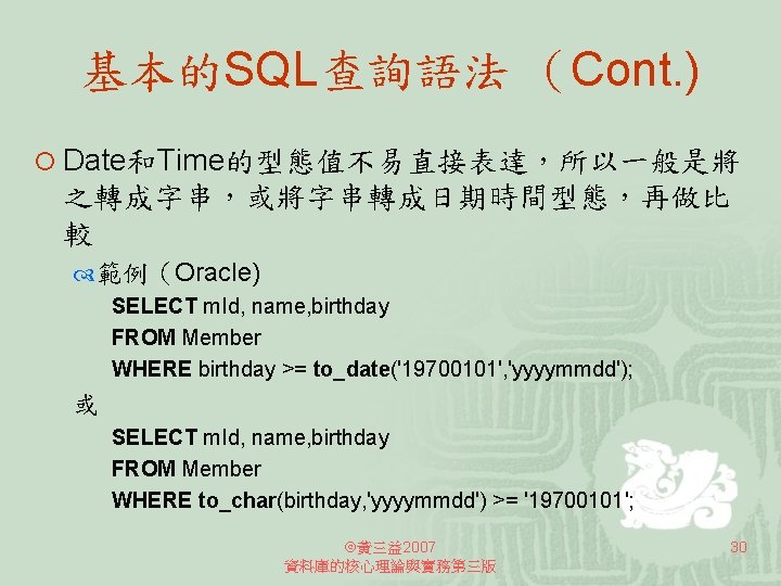基本的SQL查詢語法 （Cont. ) ¡ Date和Time的型態值不易直接表達，所以一般是將 之轉成字串，或將字串轉成日期時間型態，再做比 較 範例（Oracle) SELECT m. Id, name, birthday FROM
