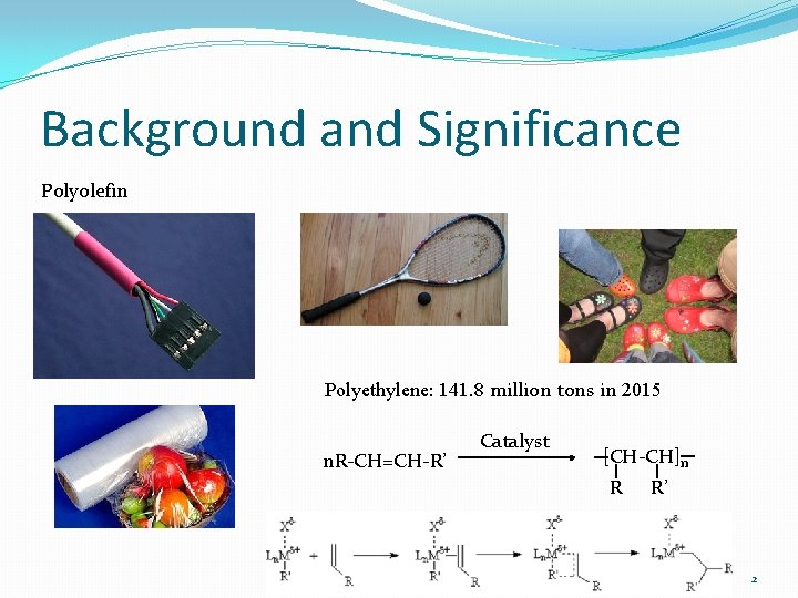 Background and Significance Polyolefin Polyethylene: 141. 8 million tons in 2015 n. R-CH=CH-R’ Catalyst