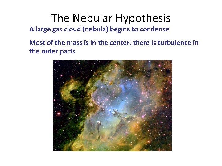 The Nebular Hypothesis A large gas cloud (nebula) begins to condense Most of the