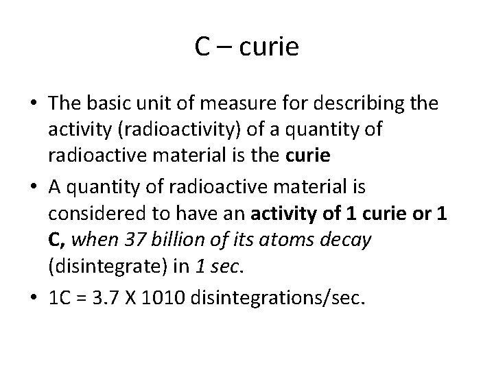 C – curie • The basic unit of measure for describing the activity (radioactivity)
