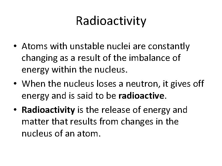 Radioactivity • Atoms with unstable nuclei are constantly changing as a result of the