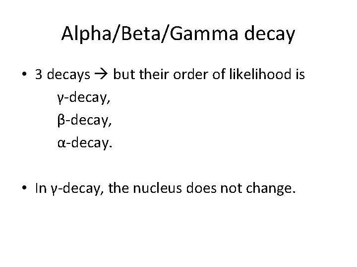 Alpha/Beta/Gamma decay • 3 decays but their order of likelihood is γ-decay, β-decay, α-decay.