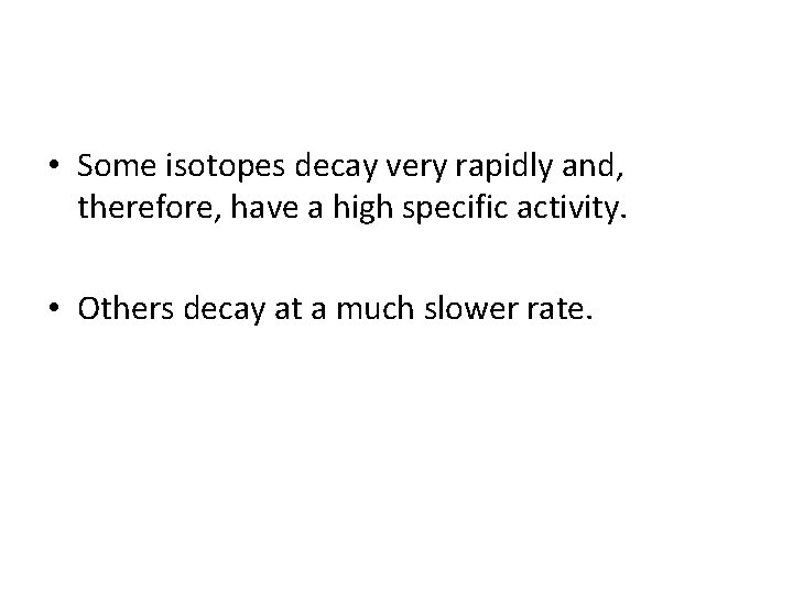  • Some isotopes decay very rapidly and, therefore, have a high specific activity.