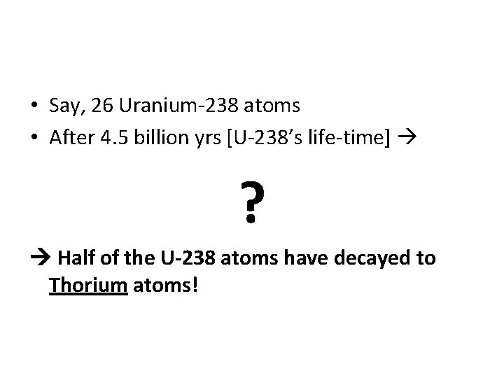  • Say, 26 Uranium-238 atoms • After 4. 5 billion yrs [U-238’s life-time]