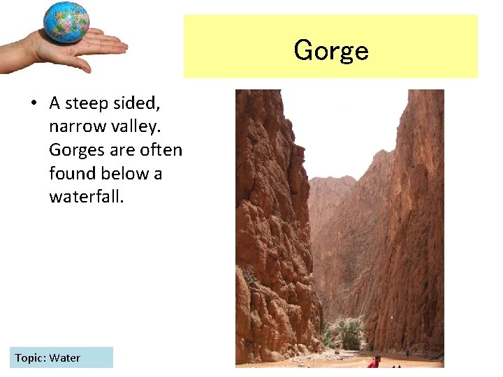 Gorge • A steep sided, narrow valley. Gorges are often found below a waterfall.