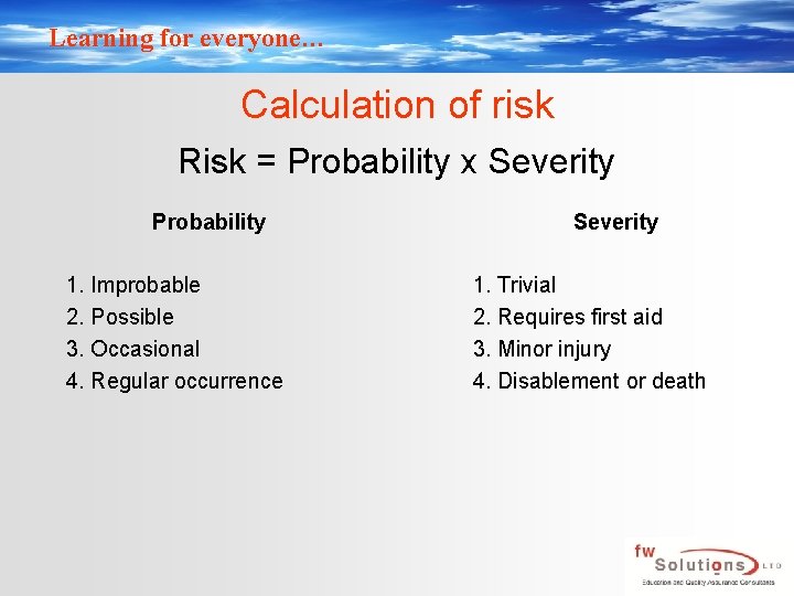 Learning for everyone… Calculation of risk Risk = Probability x Severity Probability 1. Improbable