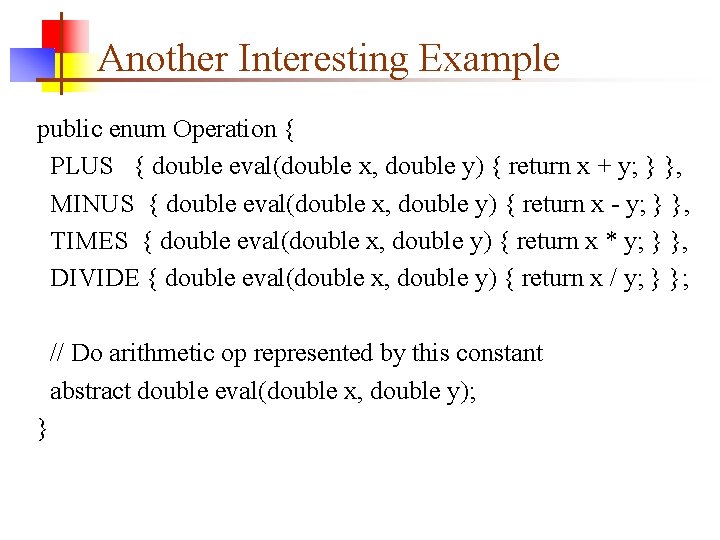 Another Interesting Example public enum Operation { PLUS { double eval(double x, double y)