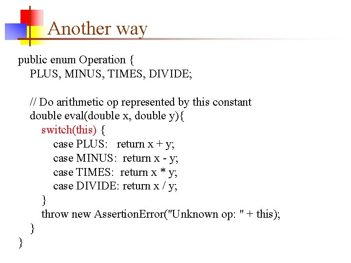 Another way public enum Operation { PLUS, MINUS, TIMES, DIVIDE; // Do arithmetic op