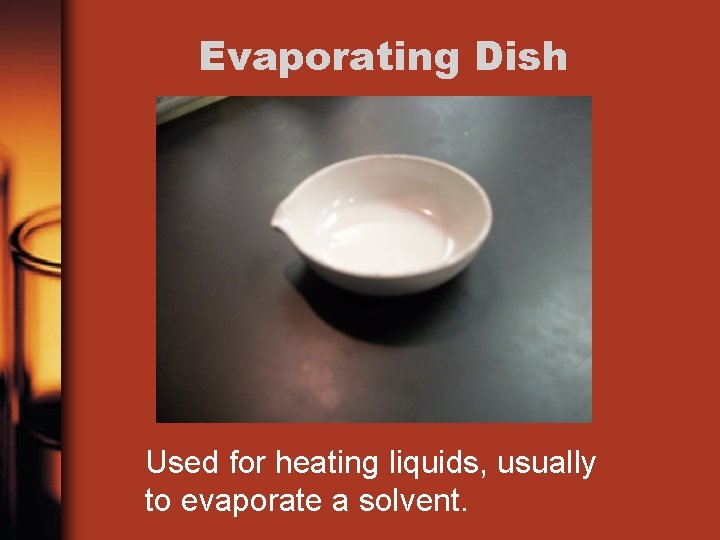 Evaporating Dish Used for heating liquids, usually to evaporate a solvent. 