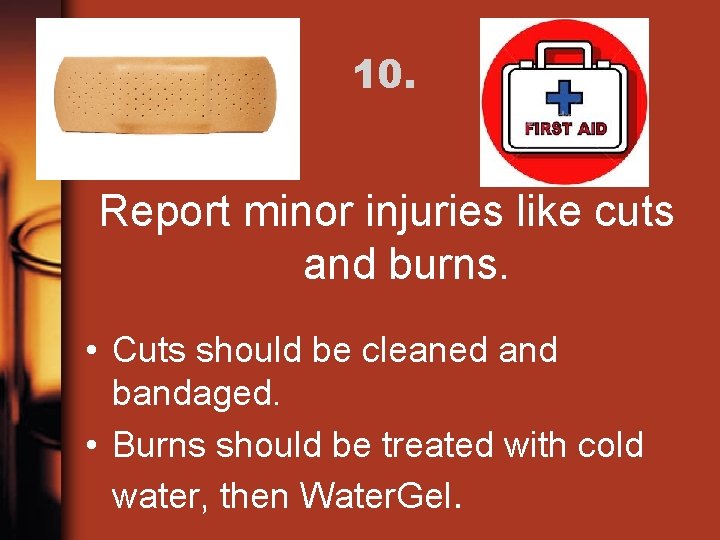 10. Report minor injuries like cuts and burns. • Cuts should be cleaned and