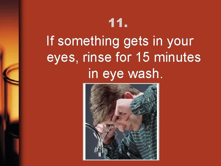 11. If something gets in your eyes, rinse for 15 minutes in eye wash.