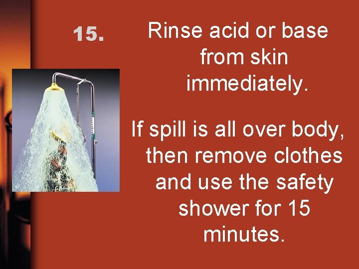 15. Rinse acid or base from skin immediately. If spill is all over body,