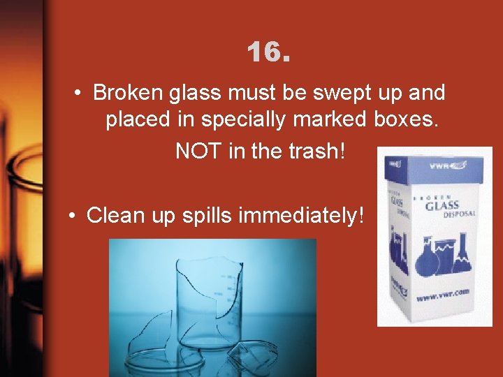 16. • Broken glass must be swept up and placed in specially marked boxes.