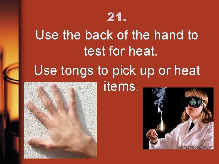 21. Use the back of the hand to test for heat. Use tongs to