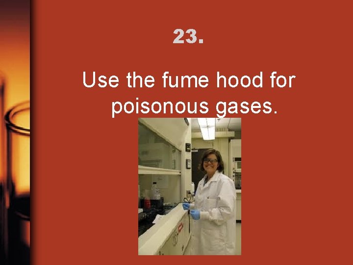 23. Use the fume hood for poisonous gases. 