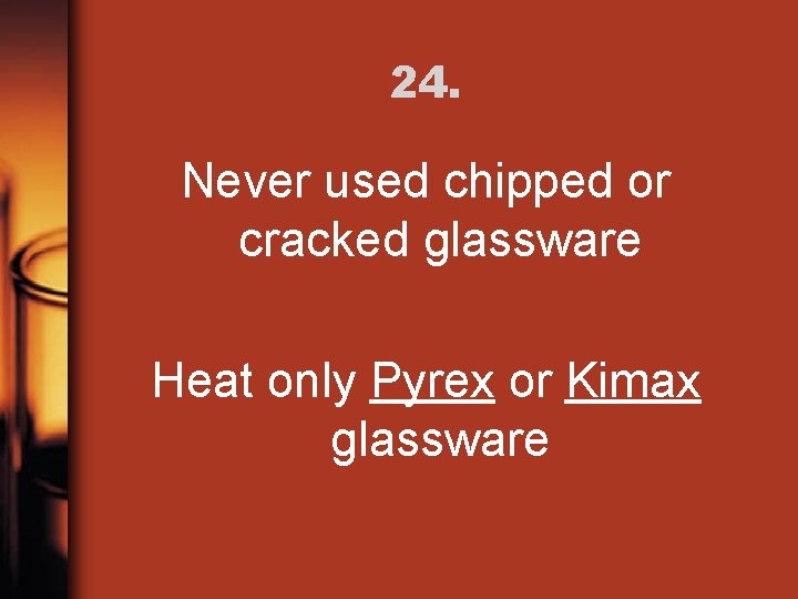 24. Never used chipped or cracked glassware Heat only Pyrex or Kimax glassware 
