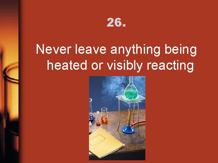 26. Never leave anything being heated or visibly reacting 
