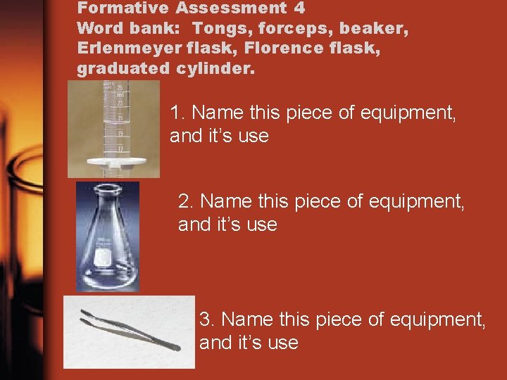 Formative Assessment 4 Word bank: Tongs, forceps, beaker, Erlenmeyer flask, Florence flask, graduated cylinder.