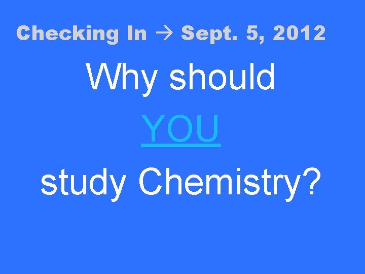 Checking In Sept. 5, 2012 Why should YOU study Chemistry? 