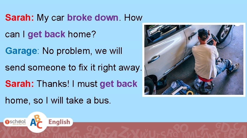 Sarah: My car broke down. How can I get back home? Garage: No problem,