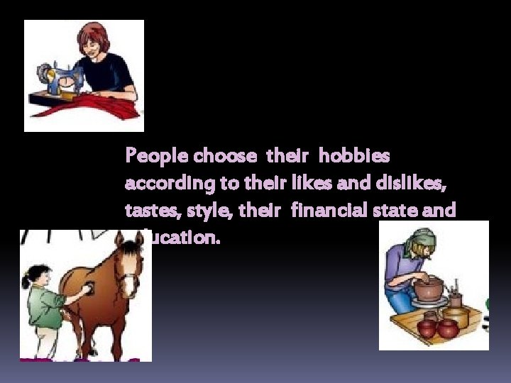 People choose their hobbies according to their likes and dislikes, tastes, style, their financial