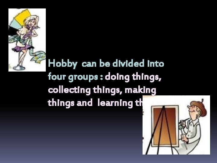 Hobby can be divided into four groups : doing things, collecting things, making things