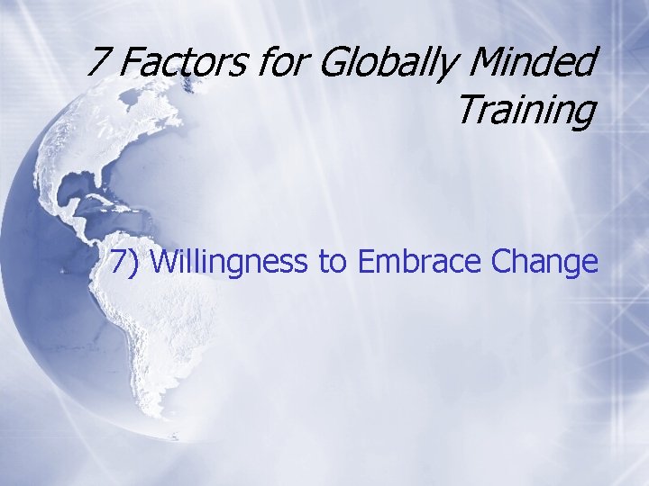 7 Factors for Globally Minded Training 7) Willingness to Embrace Change 