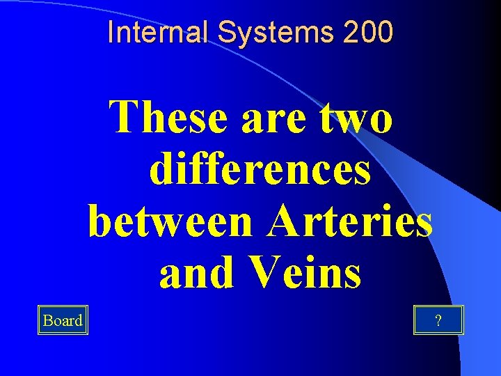 Internal Systems 200 These are two differences between Arteries and Veins Board ? 