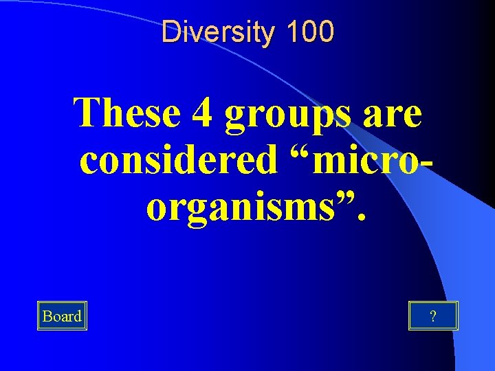 Diversity 100 These 4 groups are considered “microorganisms”. Board ? 