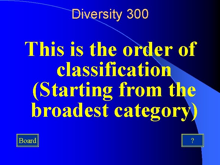 Diversity 300 This is the order of classification (Starting from the broadest category) Board