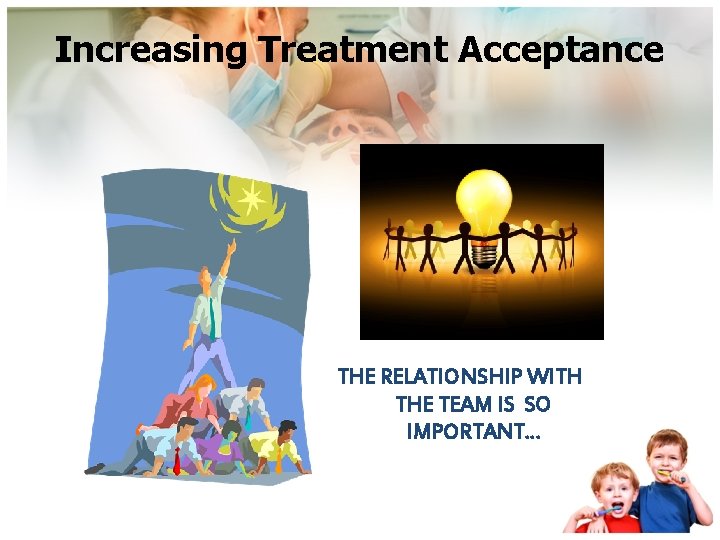 Increasing Treatment Acceptance THE RELATIONSHIP WITH THE TEAM IS SO IMPORTANT… 